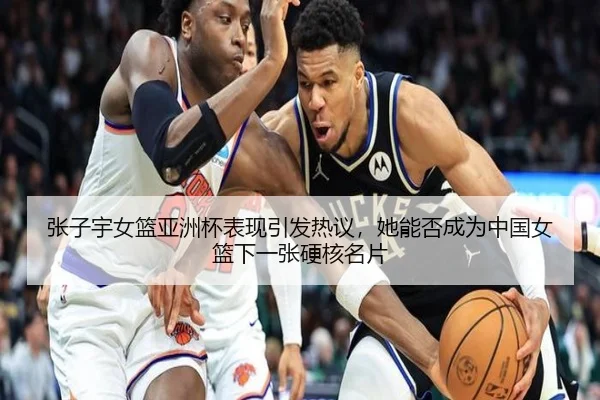张子宇女篮亚洲杯表现引发热议，她能否成为中国女篮下一张硬核名片